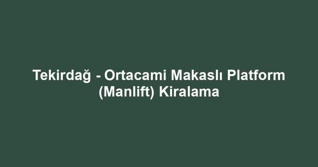 Tekirdağ - Ortacami Makaslı Platform (Manlift) Kiralama