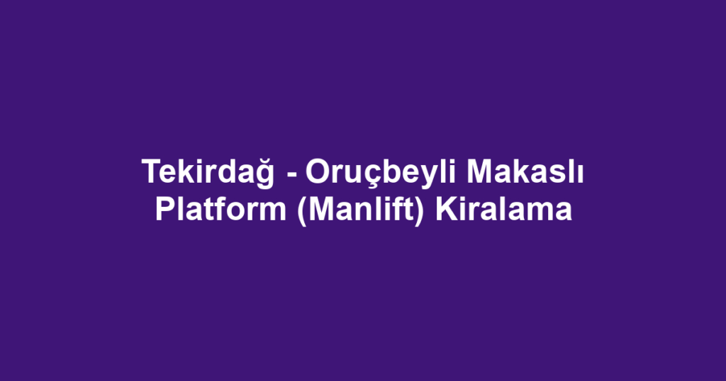 Tekirdağ - Oruçbeyli Makaslı Platform (Manlift) Kiralama