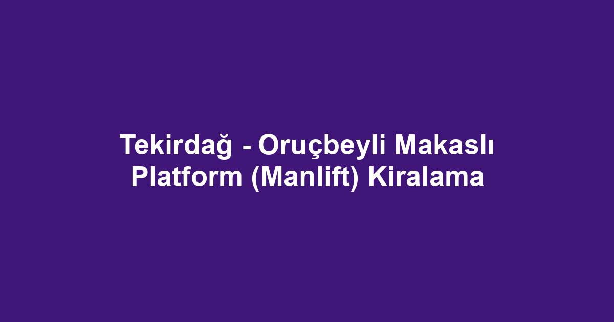 Tekirdağ - Oruçbeyli Makaslı Platform (Manlift) Kiralama
