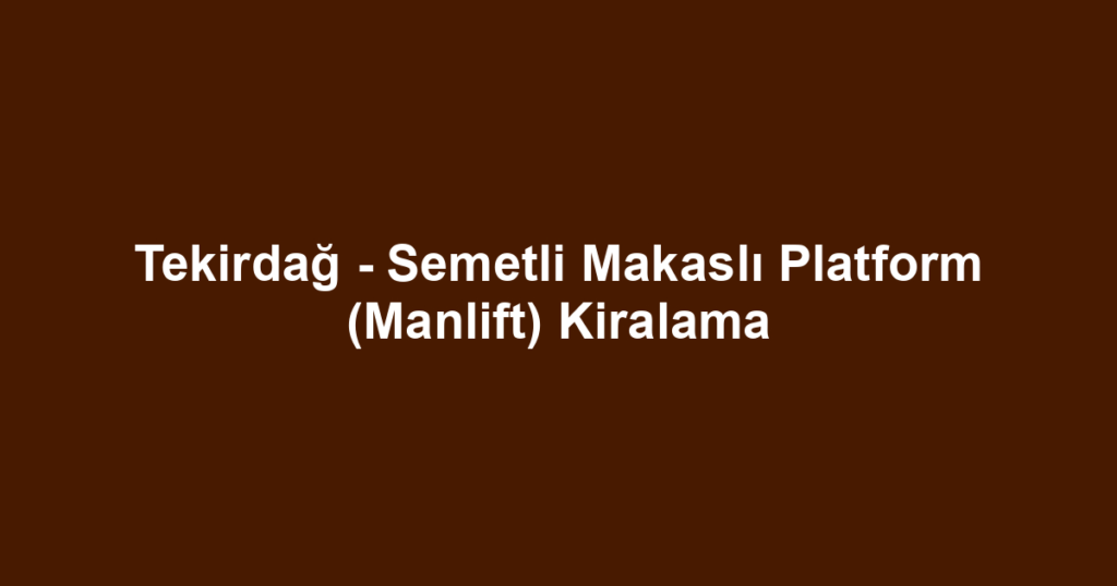 Tekirdağ - Semetli Makaslı Platform (Manlift) Kiralama