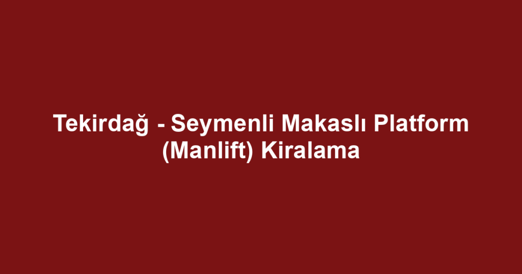 Tekirdağ - Seymenli Makaslı Platform (Manlift) Kiralama
