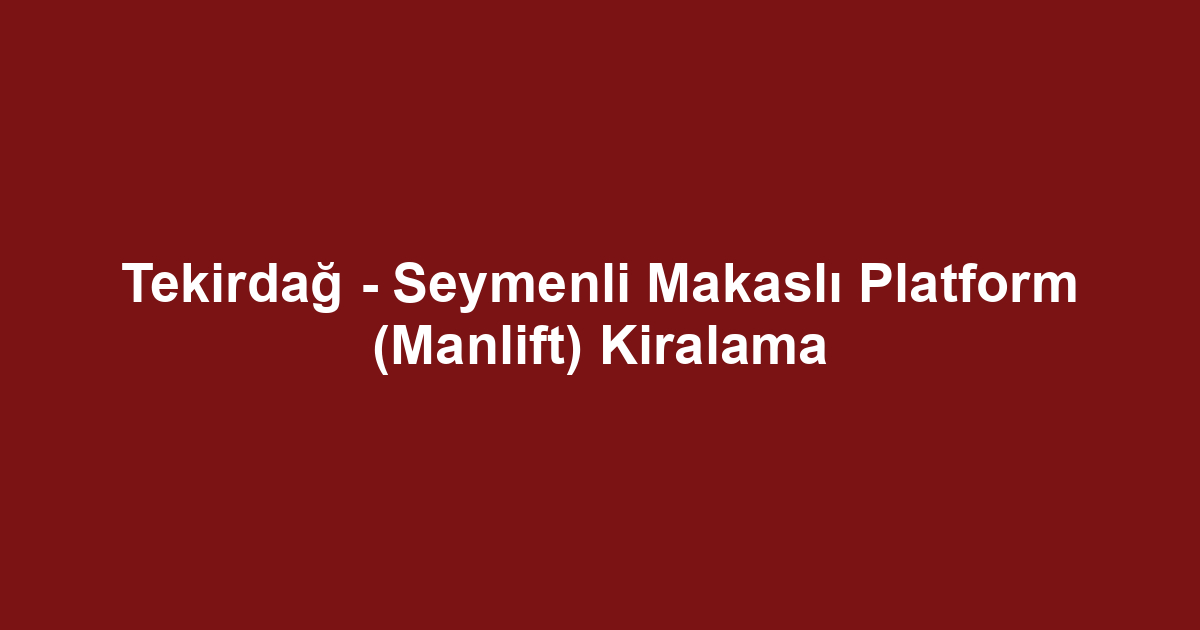 Tekirdağ - Seymenli Makaslı Platform (Manlift) Kiralama