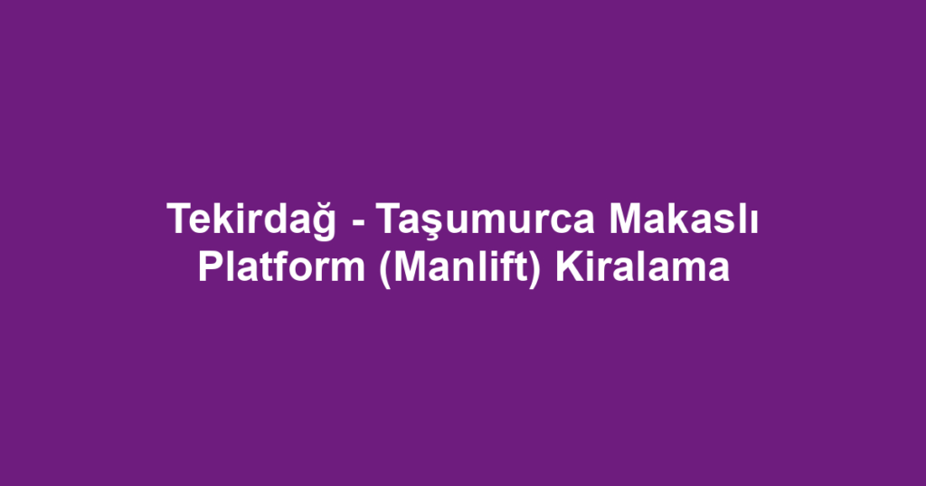 Tekirdağ - Taşumurca Makaslı Platform (Manlift) Kiralama