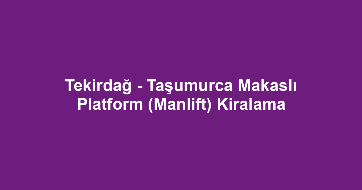 Tekirdağ - Taşumurca Makaslı Platform (Manlift) Kiralama
