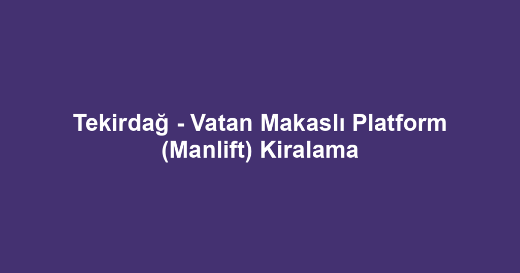 Tekirdağ - Vatan Makaslı Platform (Manlift) Kiralama