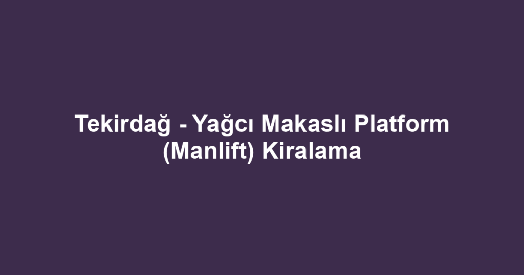 Tekirdağ - Yağcı Makaslı Platform (Manlift) Kiralama