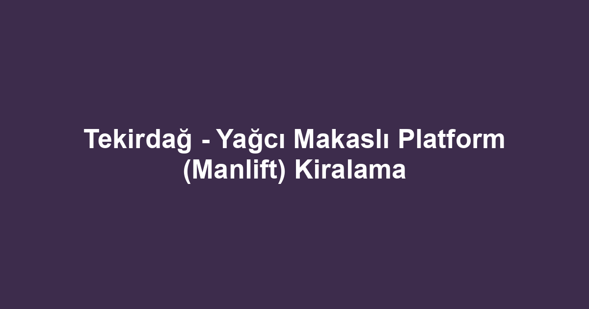 Tekirdağ - Yağcı Makaslı Platform (Manlift) Kiralama