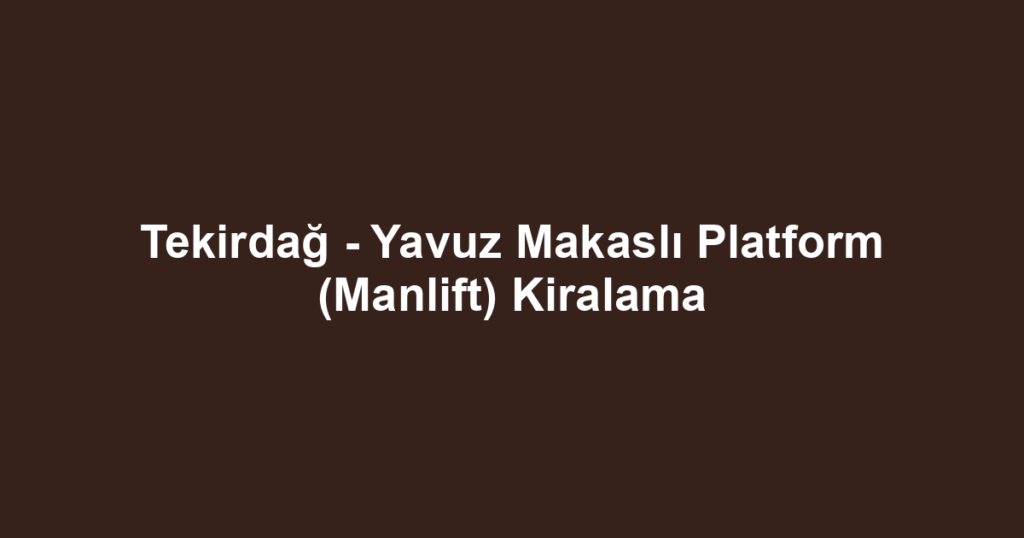 Tekirdağ - Yavuz Makaslı Platform (Manlift) Kiralama