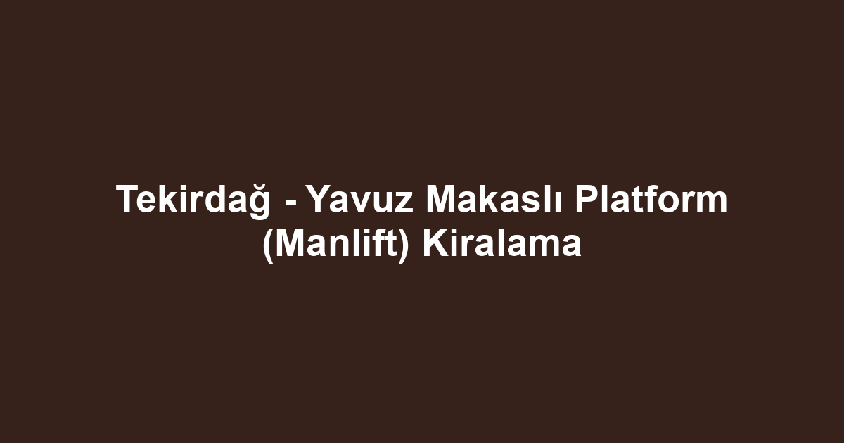 Tekirdağ - Yavuz Makaslı Platform (Manlift) Kiralama