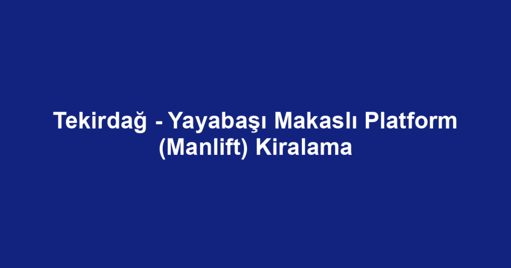 Tekirdağ - Yayabaşı Makaslı Platform (Manlift) Kiralama