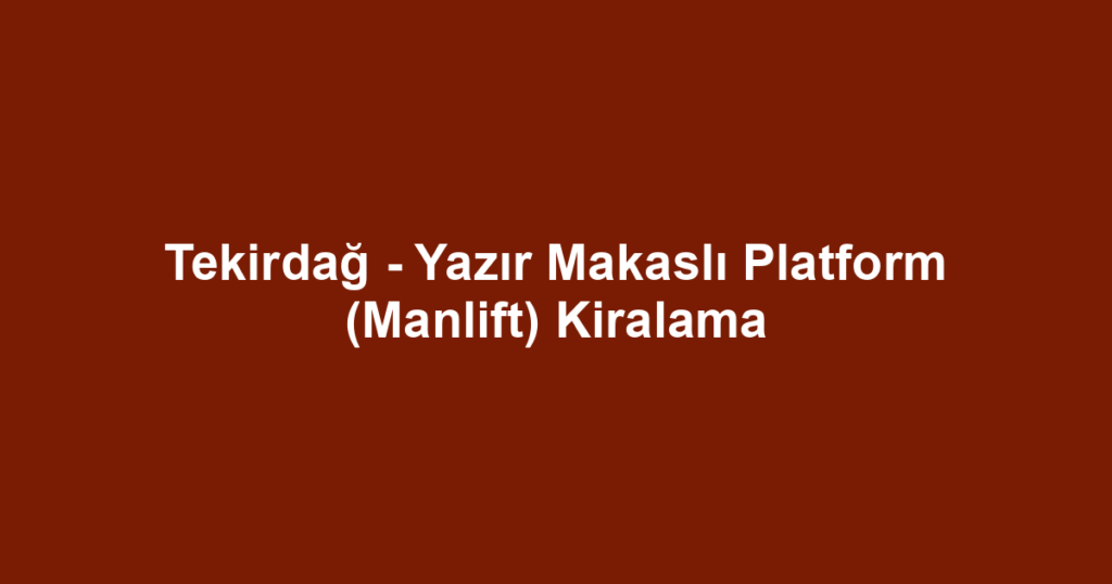 Tekirdağ - Yazır Makaslı Platform (Manlift) Kiralama