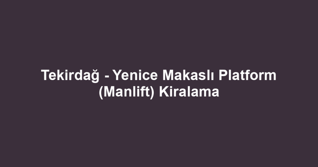 Tekirdağ - Yenice Makaslı Platform (Manlift) Kiralama