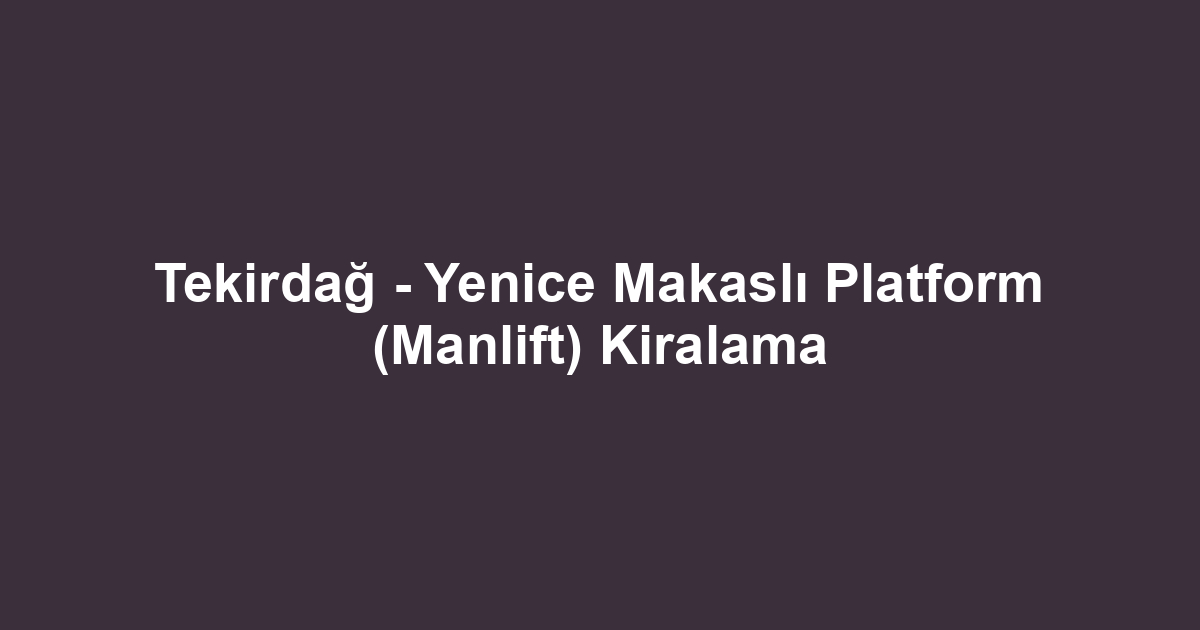 Tekirdağ - Yenice Makaslı Platform (Manlift) Kiralama