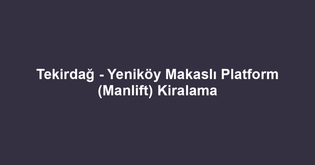 Tekirdağ - Yeniköy Makaslı Platform (Manlift) Kiralama