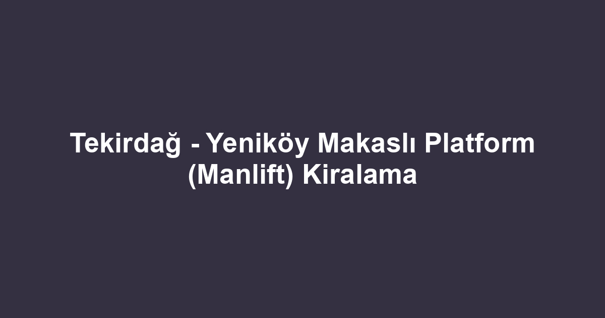 Tekirdağ - Yeniköy Makaslı Platform (Manlift) Kiralama