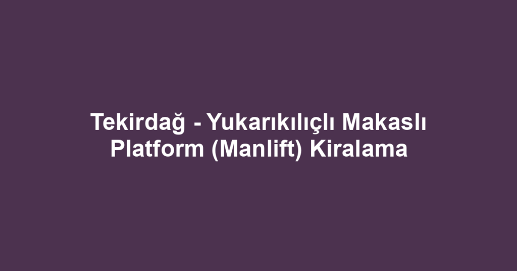 Tekirdağ - Yukarıkılıçlı Makaslı Platform (Manlift) Kiralama