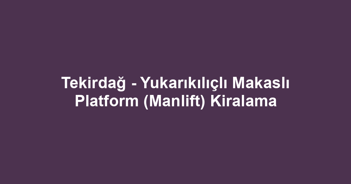 Tekirdağ - Yukarıkılıçlı Makaslı Platform (Manlift) Kiralama