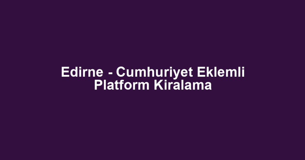 Edirne - Cumhuriyet Eklemli Platform Kiralama