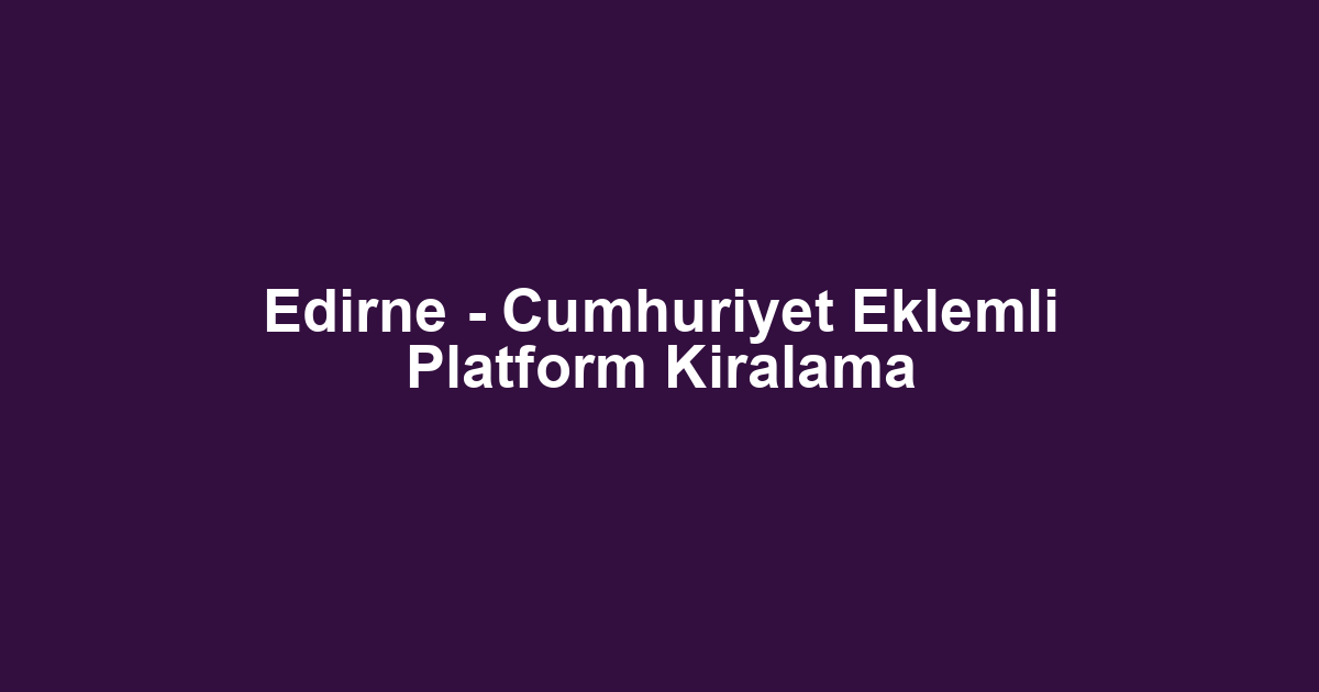 Edirne - Cumhuriyet Eklemli Platform Kiralama