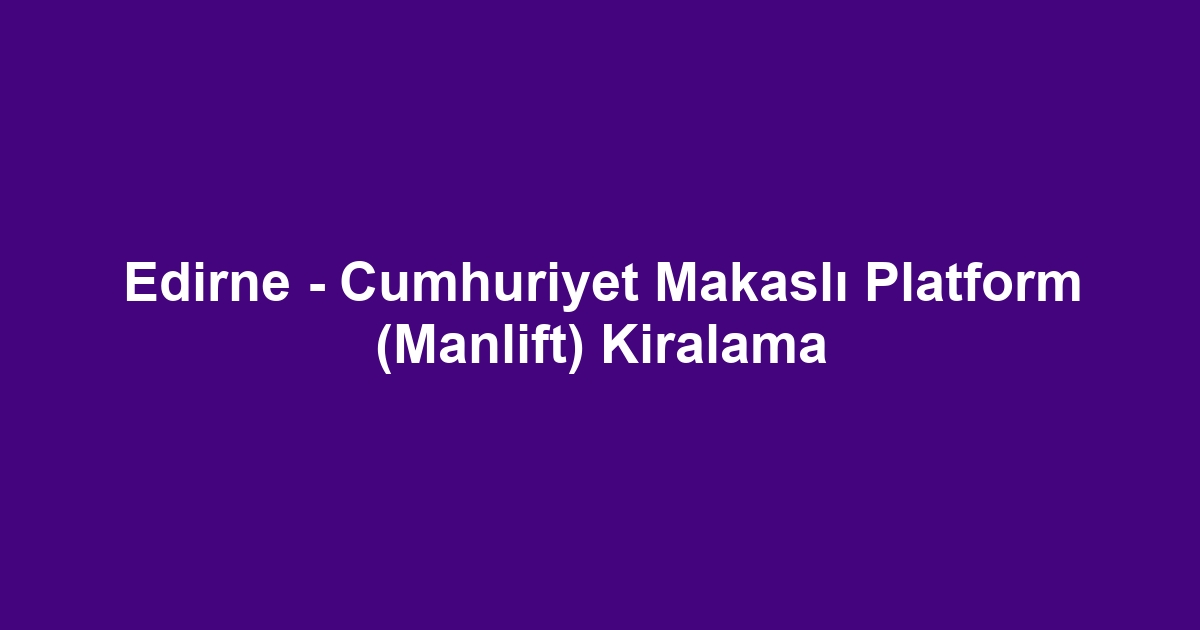 Edirne - Cumhuriyet Makaslı Platform (Manlift) Kiralama