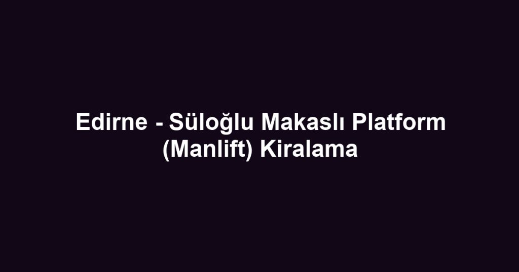 Edirne - Süloğlu Makaslı Platform (Manlift) Kiralama