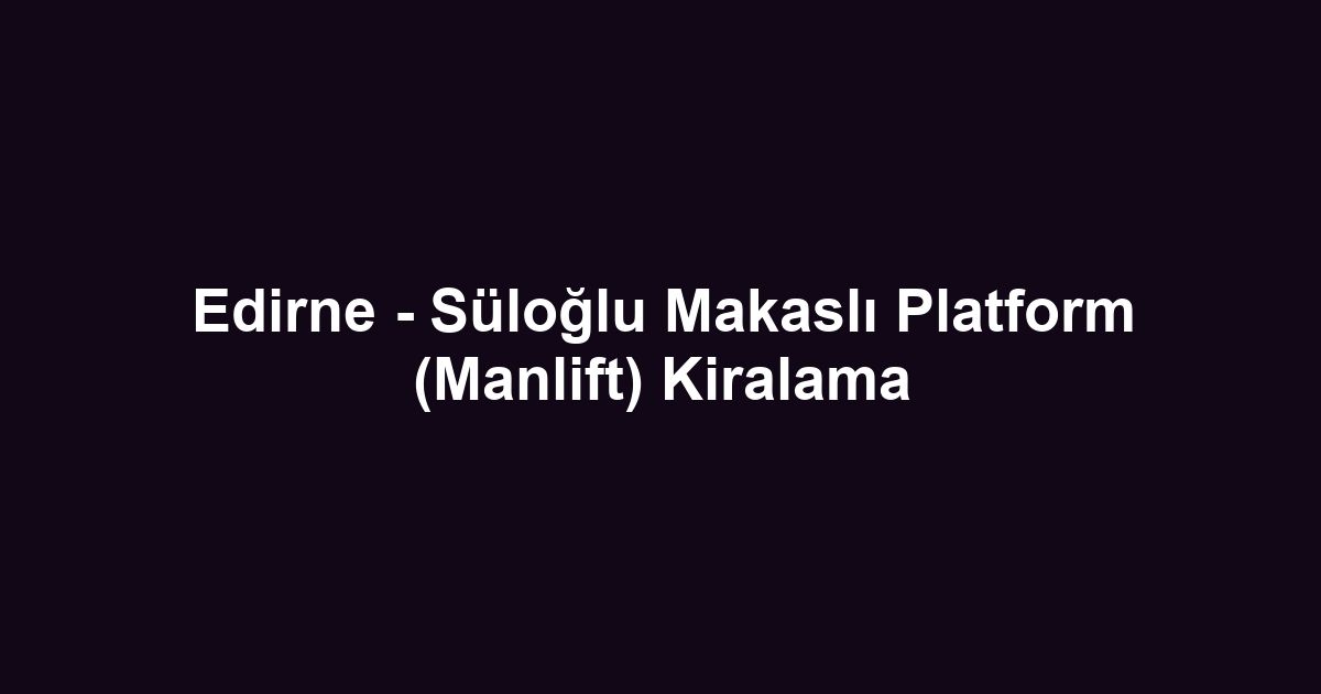 Edirne - Süloğlu Makaslı Platform (Manlift) Kiralama
