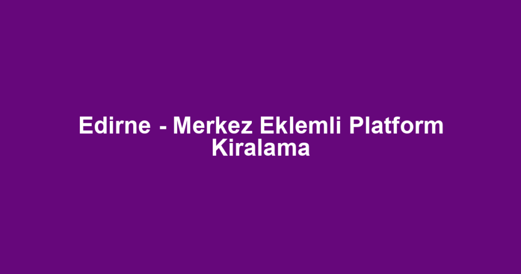 Edirne - Merkez Eklemli Platform Kiralama