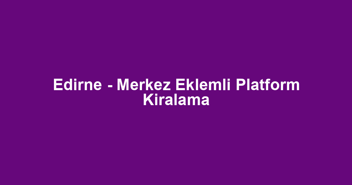 Edirne - Merkez Eklemli Platform Kiralama