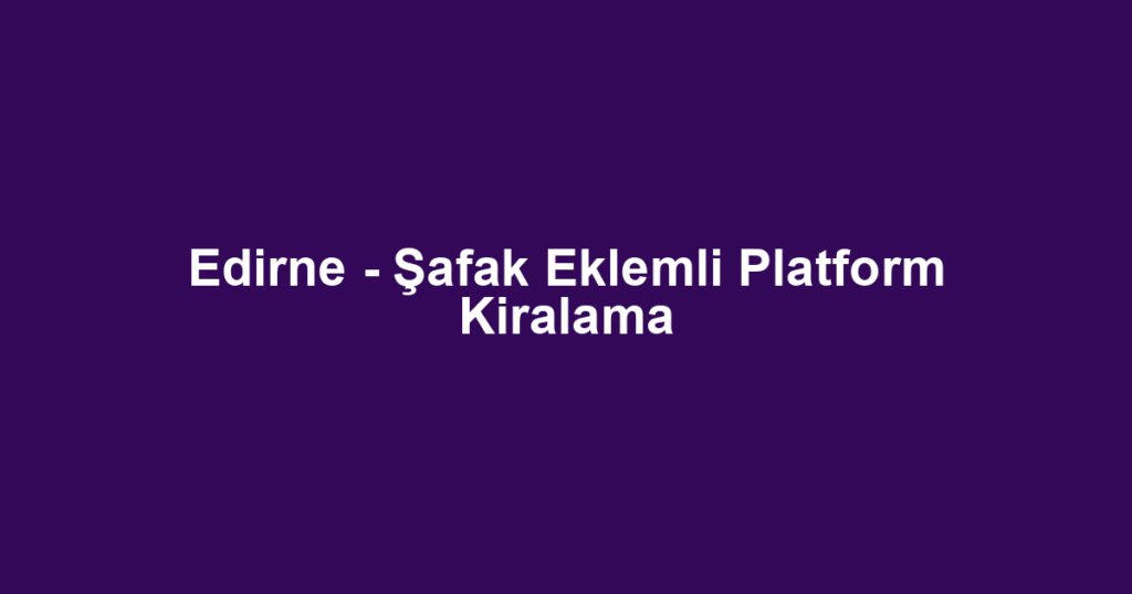 Edirne - Şafak Eklemli Platform Kiralama