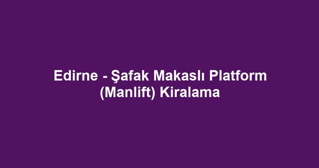 Edirne - Şafak Makaslı Platform (Manlift) Kiralama