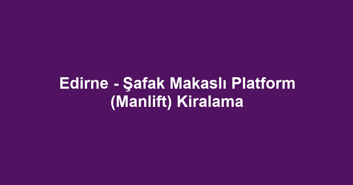Edirne - Şafak Makaslı Platform (Manlift) Kiralama