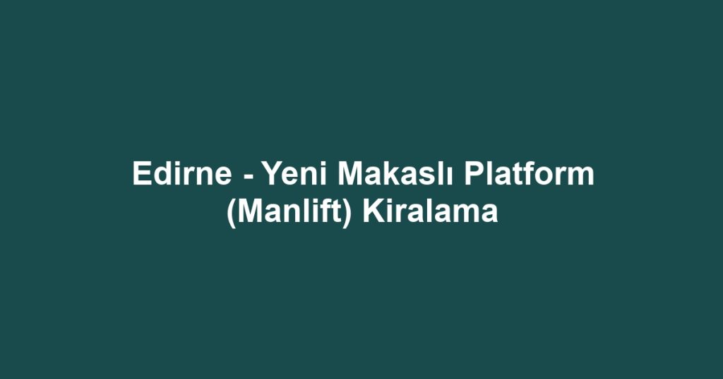 Edirne - Yeni Makaslı Platform (Manlift) Kiralama