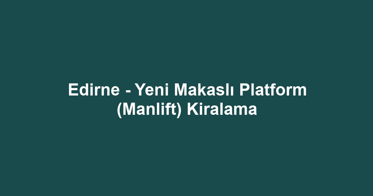 Edirne - Yeni Makaslı Platform (Manlift) Kiralama