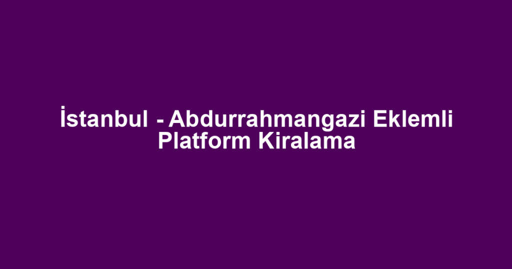 İstanbul - Abdurrahmangazi Eklemli Platform Kiralama