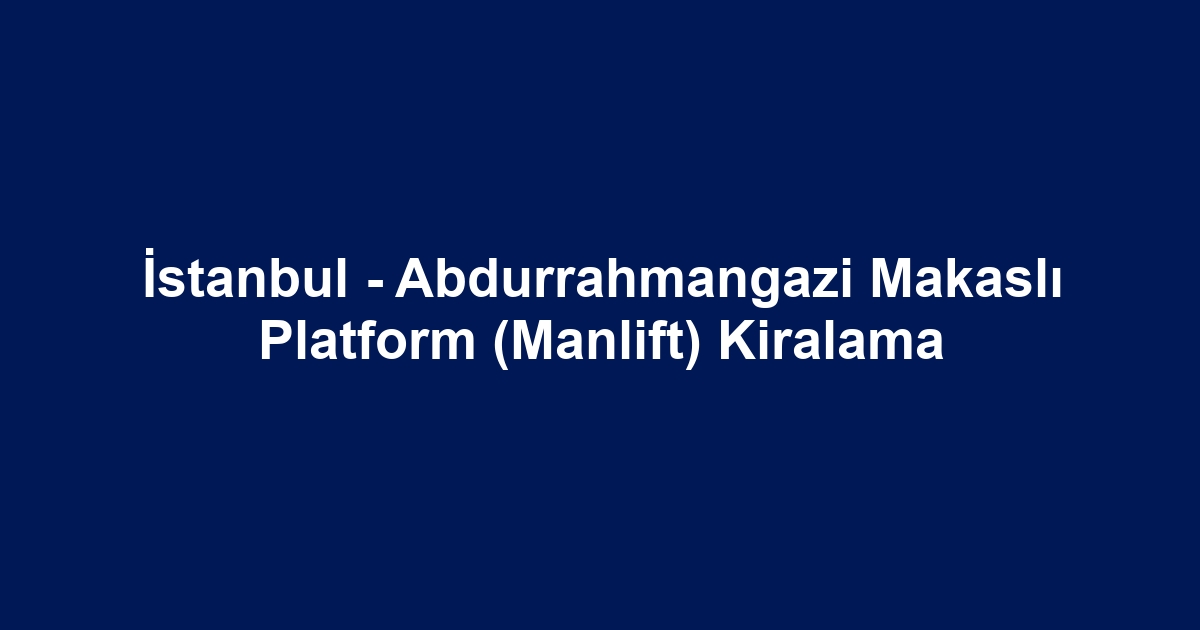 İstanbul - Abdurrahmangazi Makaslı Platform (Manlift) Kiralama