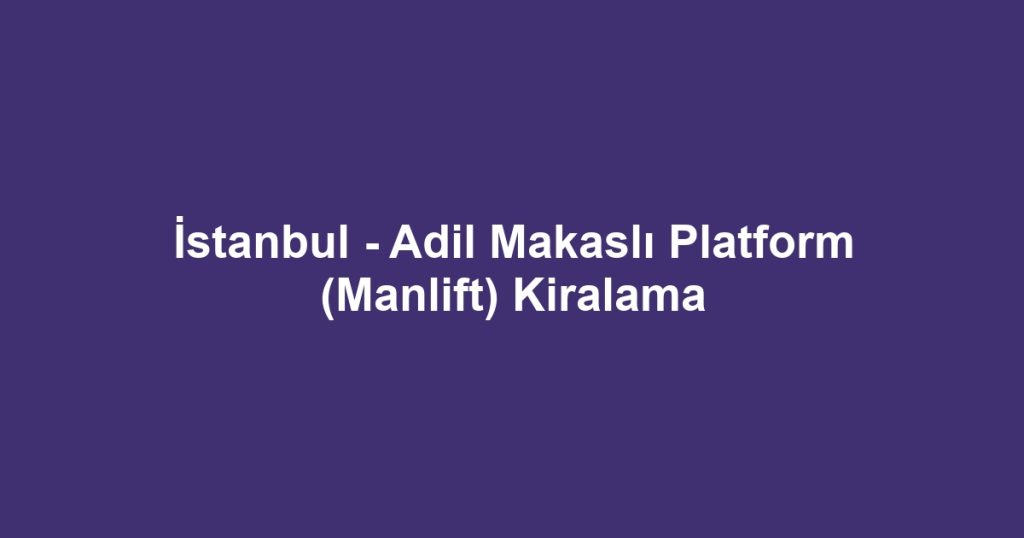 İstanbul - Adil Makaslı Platform (Manlift) Kiralama