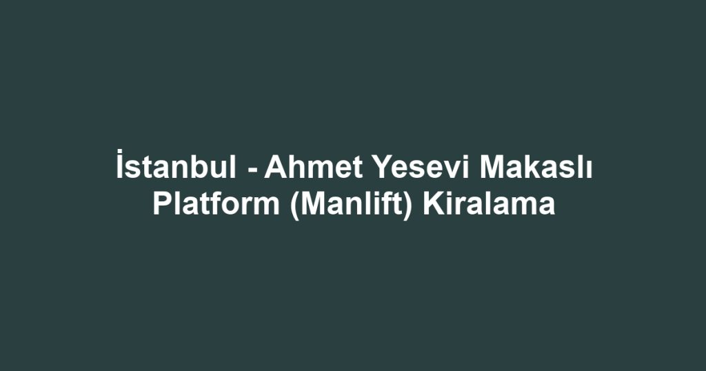 İstanbul - Ahmet Yesevi Makaslı Platform (Manlift) Kiralama