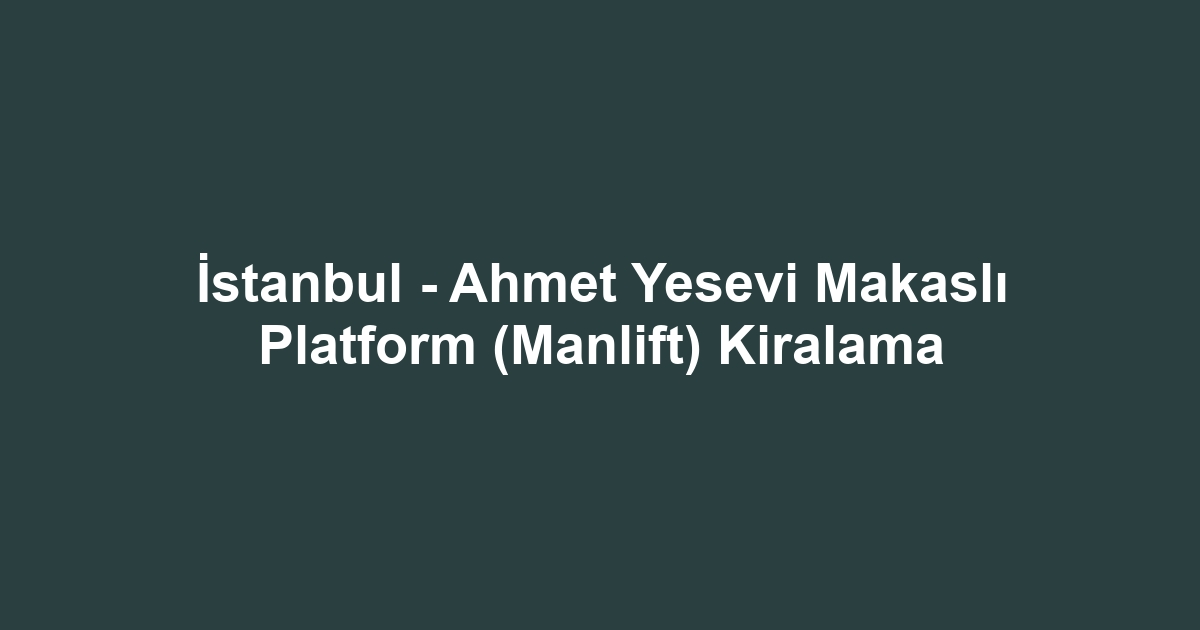 İstanbul - Ahmet Yesevi Makaslı Platform (Manlift) Kiralama