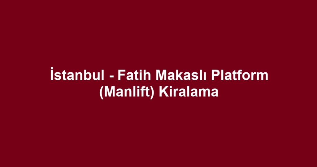 İstanbul - Fatih Makaslı Platform (Manlift) Kiralama