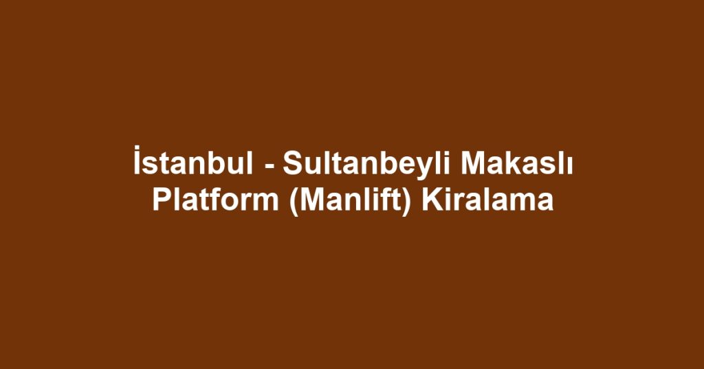 İstanbul - Sultanbeyli Makaslı Platform (Manlift) Kiralama