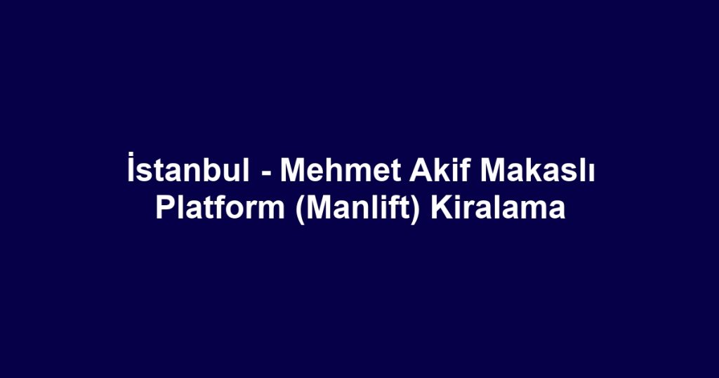 İstanbul - Mehmet Akif Makaslı Platform (Manlift) Kiralama