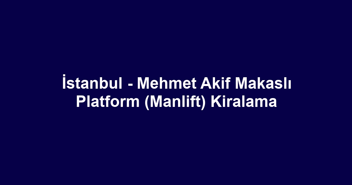 İstanbul - Mehmet Akif Makaslı Platform (Manlift) Kiralama