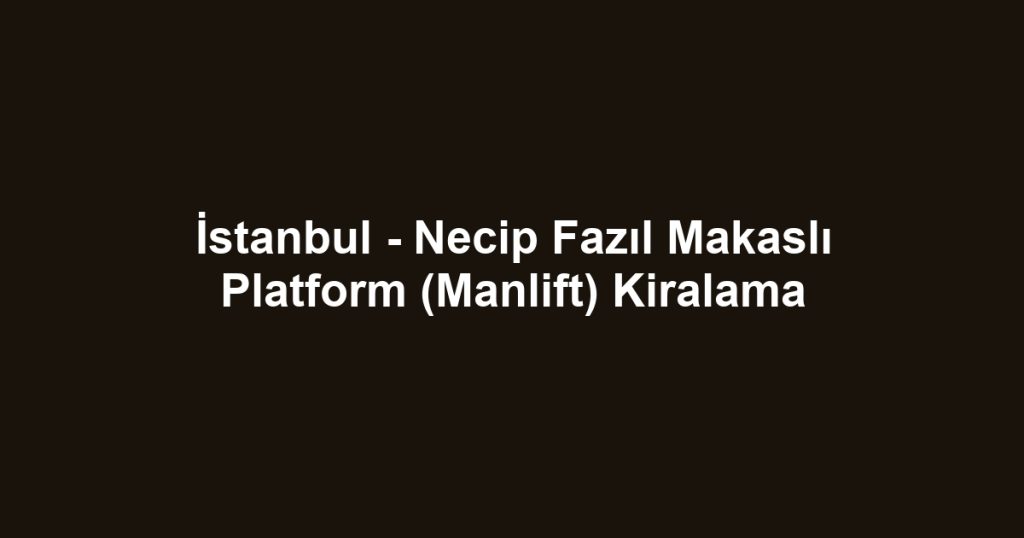 İstanbul - Necip Fazıl Makaslı Platform (Manlift) Kiralama