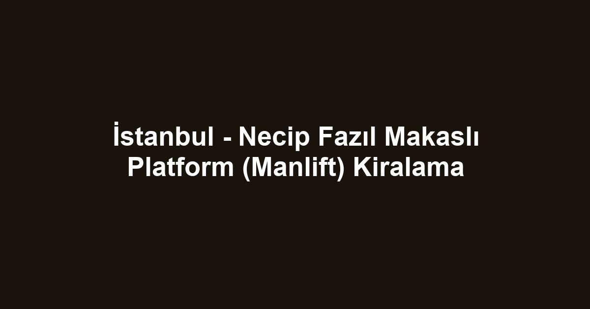 İstanbul - Necip Fazıl Makaslı Platform (Manlift) Kiralama