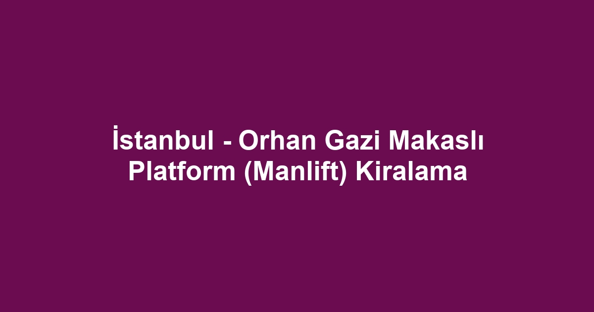 İstanbul - Orhan Gazi Makaslı Platform (Manlift) Kiralama