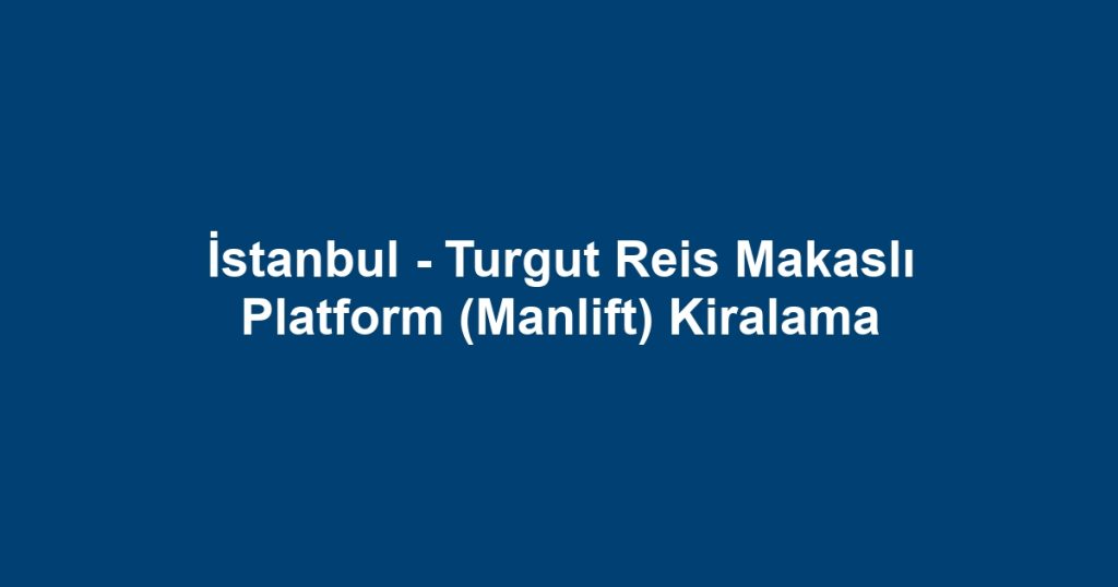 İstanbul - Turgut Reis Makaslı Platform (Manlift) Kiralama