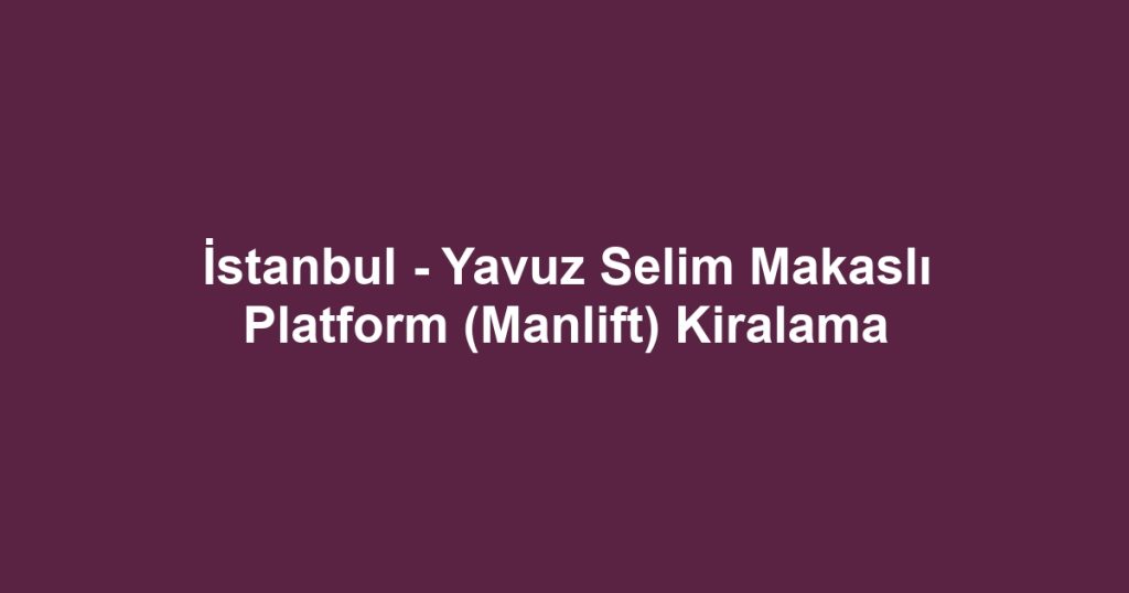 İstanbul - Yavuz Selim Makaslı Platform (Manlift) Kiralama