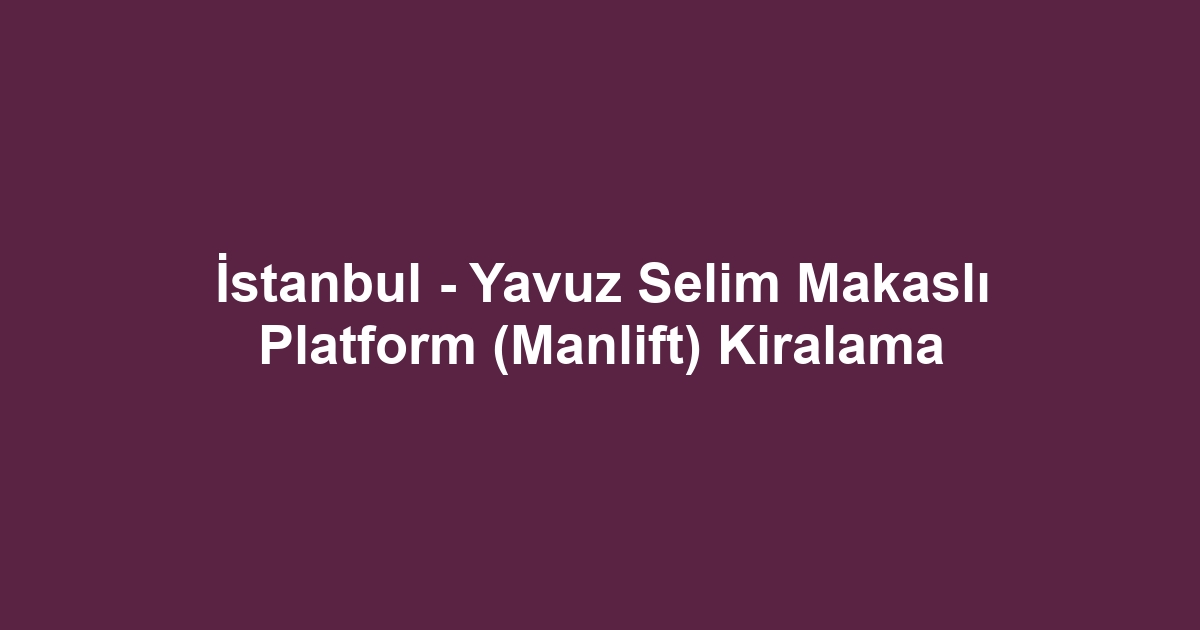 İstanbul - Yavuz Selim Makaslı Platform (Manlift) Kiralama
