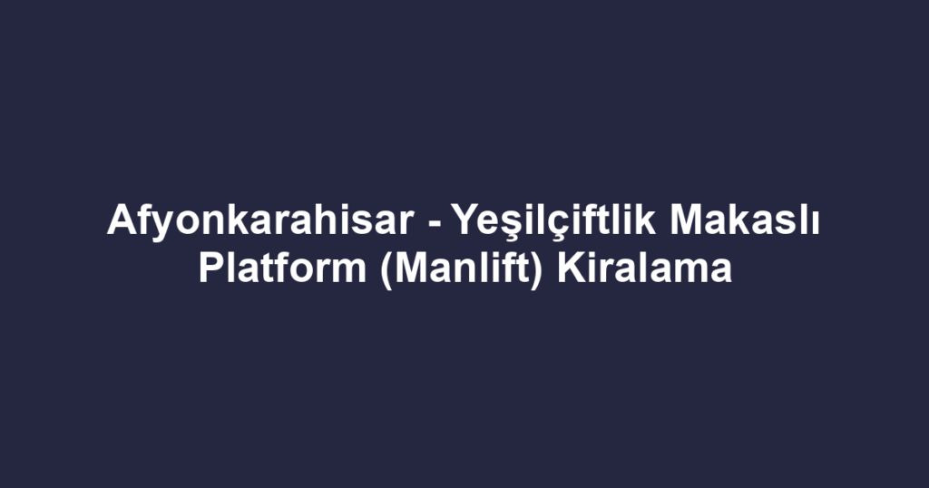 Afyonkarahisar - Yeşilçiftlik Makaslı Platform (Manlift) Kiralama