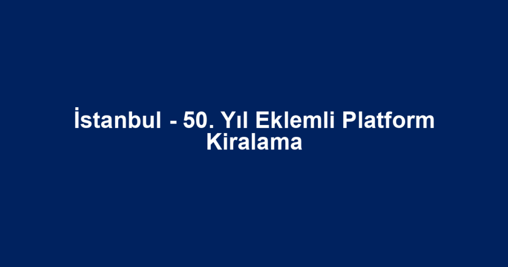 İstanbul - 50. Yıl Eklemli Platform Kiralama